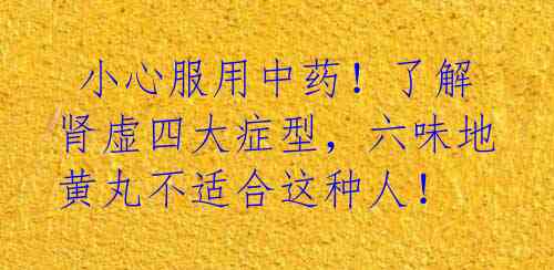 小心服用中药!了解肾虚四大症型,六味地黄丸不适合这种人!