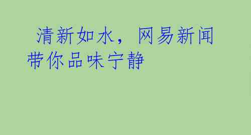 清新如水,网易新闻带你品味宁静