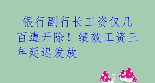 银行副行长工资仅几百遭开除!绩效工资三年延迟发放