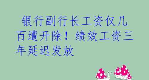  银行副行长工资仅几百遭开除！绩效工资三年延迟发放 