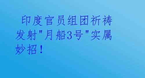  印度官员组团祈祷 发射"月船3号"实属妙招！ 