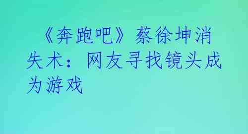  《奔跑吧》蔡徐坤消失术：网友寻找镜头成为游戏 