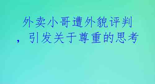  外卖小哥遭外貌评判，引发关于尊重的思考 