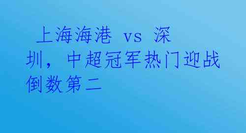 上海海港 vs 深圳,中超冠军热门迎战倒数第二