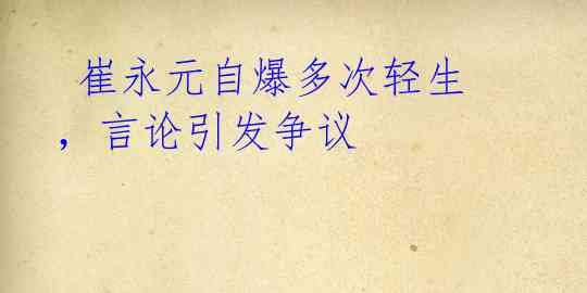 崔永元自爆多次轻生,言论引发争议