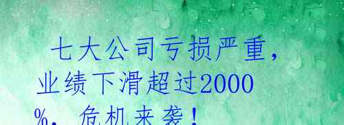 七大公司亏损严重,业绩下滑超过2000%,危机来袭!