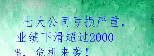  七大公司亏损严重，业绩下滑超过2000%，危机来袭！ 