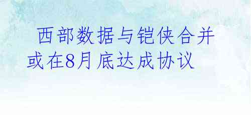  西部数据与铠侠合并或在8月底达成协议  