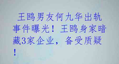 王鸥男友何九华出轨事件曝光!王鸥身家暗藏3家企业,备受质疑!