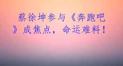  蔡徐坤参与《奔跑吧》成焦点，命运难料！ 