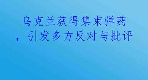 乌克兰获得集束弹药,引发多方反对与批评