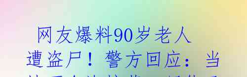 网友爆料90岁老人遭盗尸!警方回应:当地不允许棺葬,尸体已被火化