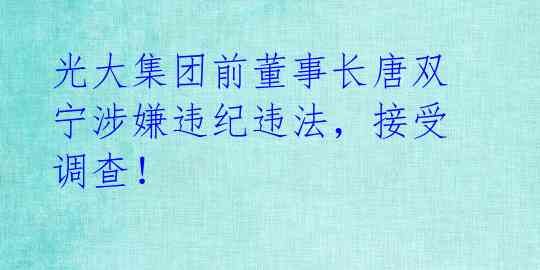 光大集团前董事长唐双宁涉嫌违纪违法,接受调查!