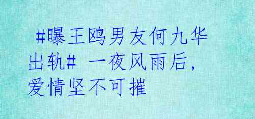 #曝王鸥男友何九华出轨# 一夜风雨后,爱情坚不可摧