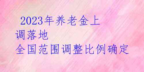 2023年养老金上调落地 全国范围调整比例确定