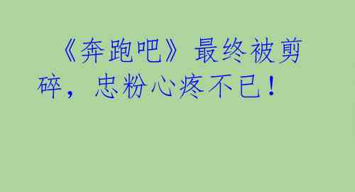《奔跑吧》最终被剪碎,忠粉心疼不已!