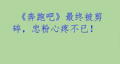  《奔跑吧》最终被剪碎，忠粉心疼不已！ 