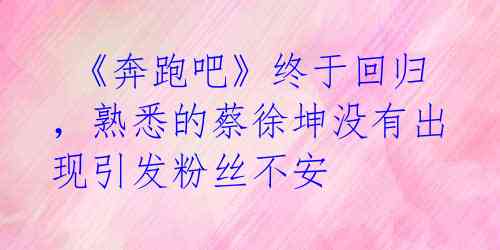 《奔跑吧》终于回归,熟悉的蔡徐坤没有出现引发粉丝不安