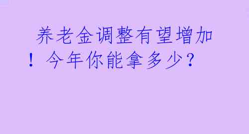 养老金调整有望增加!今年你能拿多少?
