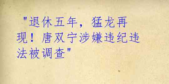 "退休五年,猛龙再现!唐双宁涉嫌违纪违法被调查"