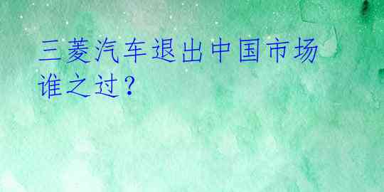  三菱汽车退出中国市场 谁之过？ 