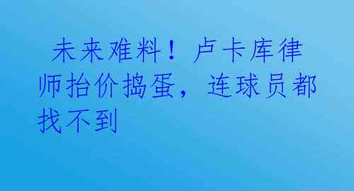  未来难料！卢卡库律师抬价捣蛋，连球员都找不到 