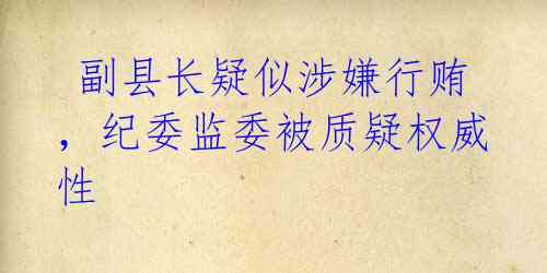 副县长疑似涉嫌行贿,纪委监委被质疑权威性