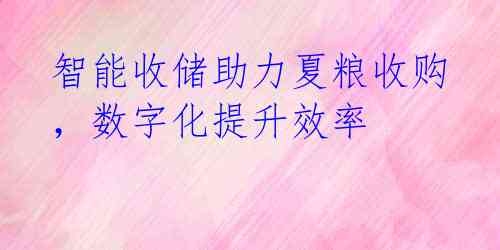 智能收储助力夏粮收购,数字化提升效率