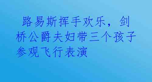 路易斯挥手欢乐,剑桥公爵夫妇带三个孩子参观飞行表演