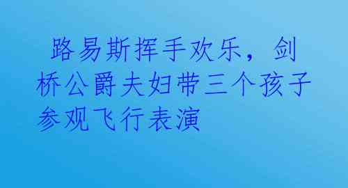  路易斯挥手欢乐，剑桥公爵夫妇带三个孩子参观飞行表演 