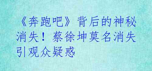 《奔跑吧》背后的神秘消失!蔡徐坤莫名消失引观众疑惑