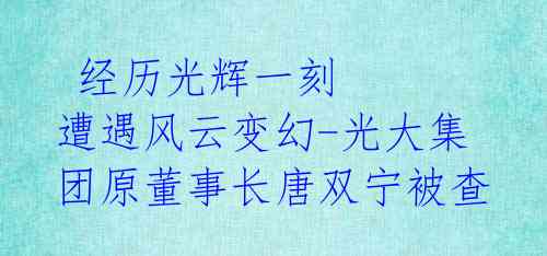 经历光辉一刻 遭遇风云变幻-光大集团原董事长唐双宁被查