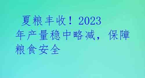 夏粮丰收!2023年产量稳中略减,保障粮食安全