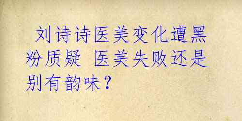  刘诗诗医美变化遭黑粉质疑 医美失败还是别有韵味？ 