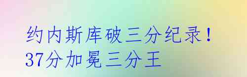约内斯库破三分纪录!37分加冕三分王