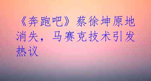 《奔跑吧》蔡徐坤原地消失，马赛克技术引发热议 