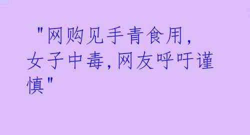  "网购见手青食用,女子中毒,网友呼吁谨慎" 