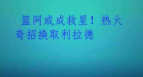 篮网或成救星!热火奇招换取利拉德