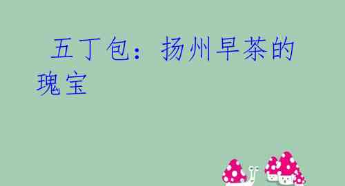 五丁包:扬州早茶的瑰宝