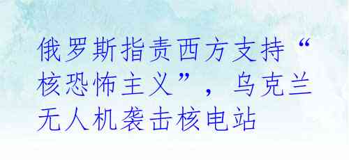俄罗斯指责西方支持“核恐怖主义”,乌克兰无人机袭击核电站