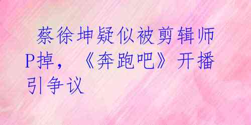 蔡徐坤疑似被剪辑师P掉,《奔跑吧》开播引争议