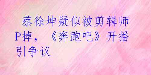  蔡徐坤疑似被剪辑师P掉，《奔跑吧》开播引争议 