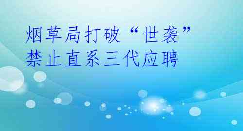 烟草局打破“世袭” 禁止直系三代应聘