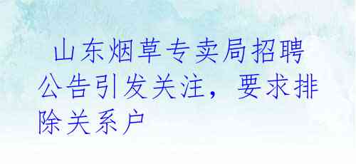 山东烟草专卖局招聘公告引发关注,要求排除关系户