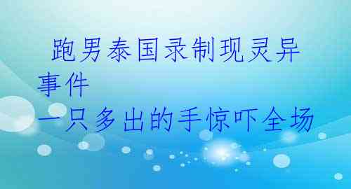 跑男泰国录制现灵异事件 一只多出的手惊吓全场
