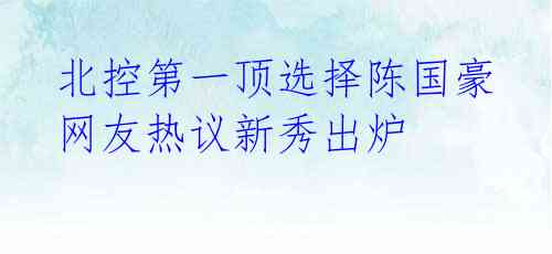  北控第一顶选择陈国豪 网友热议新秀出炉 