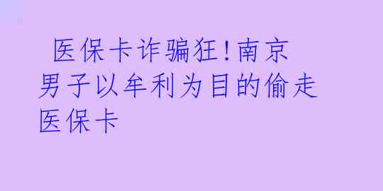 医保卡诈骗狂!南京男子以牟利为目的偷走医保卡