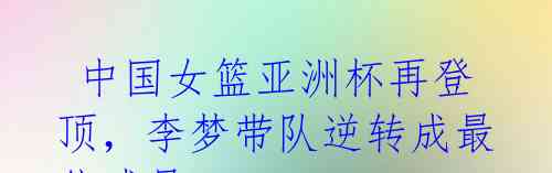中国女篮亚洲杯再登顶,李梦带队逆转成最佳球员