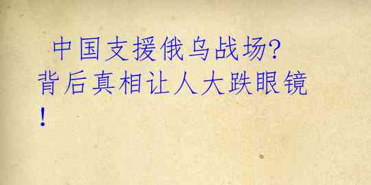  中国支援俄乌战场? 背后真相让人大跌眼镜！ 