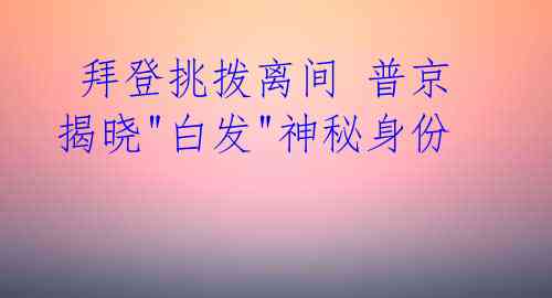 拜登挑拨离间 普京揭晓"白发"神秘身份